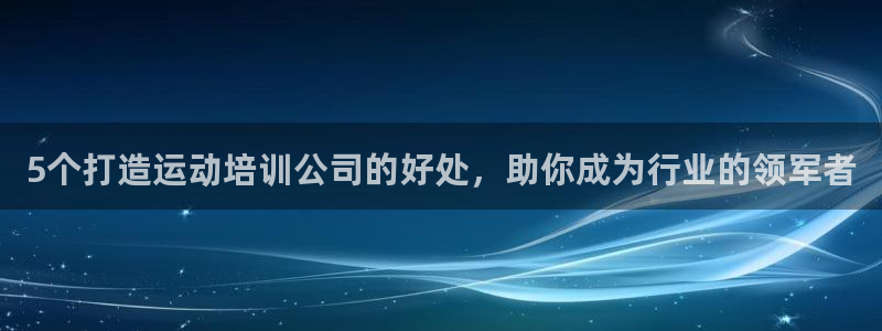 尊龙凯时正规吗：5个打造运动培训公司的好处，助你成为