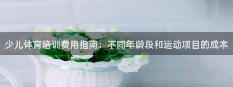 尊龙网站注册网：少儿体育培训费用指南：不同年龄段和运