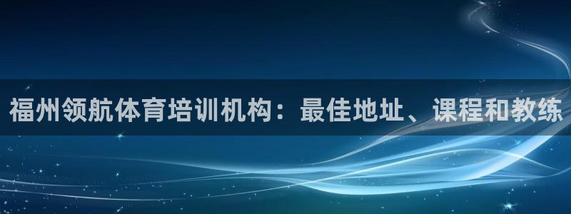 尊龙ag旗舰厅下载：福州领航体育培训机构：最佳地址、